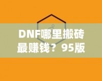 DNF哪里搬磚最賺錢？95版本搬磚賺錢技巧全解析