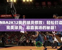 NBA2K12我的球員修改：輕松打造完美球員，稱霸賽場的秘籍！