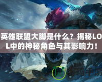 英雄聯(lián)盟大腳是什么？揭秘LOL中的神秘角色與其影響力！