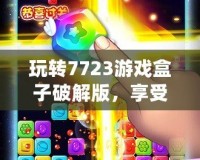 玩轉(zhuǎn)7723游戲盒子破解版，享受無限游戲樂趣