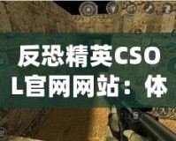 反恐精英CSOL官網(wǎng)網(wǎng)站：體驗(yàn)最真實(shí)的戰(zhàn)斗世界，挑戰(zhàn)你的極限