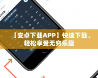 【安卓下載APP】快速下載、輕松享受無窮樂趣