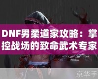 DNF男柔道家攻略：掌控戰(zhàn)場(chǎng)的致命武術(shù)專家