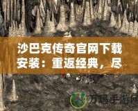 沙巴克傳奇官網下載安裝：重返經典，盡享熱血傳奇的魅力