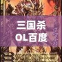 三國殺OL百度百科：全新體驗，指尖上的智慧對決