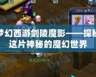 夢幻西游劍陵魔影——探秘這片神秘的魔幻世界