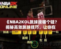 《NBA2KOL跳球按哪個鍵？揭秘高效跳球技巧，讓你在比賽中占據(jù)先機！》