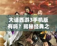 大話西游3手機(jī)版有嗎？揭秘經(jīng)典之作的移動(dòng)版體驗(yàn)