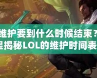 《LOL維護要到什么時候結(jié)束？讓我們一起揭秘LOL的維護時間表！》