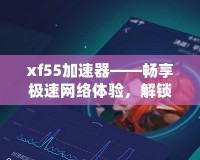 xf55加速器——暢享極速網(wǎng)絡(luò)體驗(yàn)，解鎖無限可能