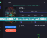 如何通過加速器提升《Heroes&Generous》游戲體驗？