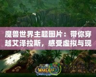 魔獸世界主題圖片：帶你穿越艾澤拉斯，感受虛擬與現(xiàn)實的碰撞