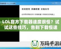 LOL官方下載器速度很慢？試試這些技巧，告別下載慢速！