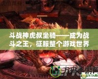 斗戰(zhàn)神虎叔坐騎——成為戰(zhàn)斗之王，征服整個游戲世界