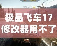 極品飛車(chē)17修改器用不了？這些解決辦法幫你輕松搞定！