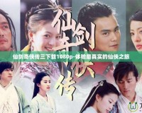 仙劍奇?zhèn)b傳三下載1080p-體驗(yàn)最真實(shí)的仙俠之旅