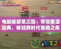 電腦版胡萊三國：帶你重溫經(jīng)典，體驗跨時代策略之美