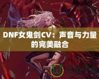 DNF女鬼劍CV：聲音與力量的完美融合