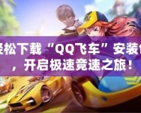 輕松下載“QQ飛車”安裝包，開啟極速競速之旅！