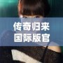 傳奇歸來(lái)國(guó)際版官網(wǎng)下載安裝：暢享全新冒險(xiǎn)體驗(yàn)，重溫經(jīng)典輝煌