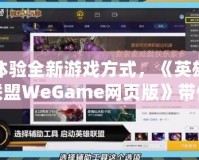 體驗(yàn)全新游戲方式，《英雄聯(lián)盟WeGame網(wǎng)頁(yè)版》帶你暢玩無(wú)縫對(duì)戰(zhàn)