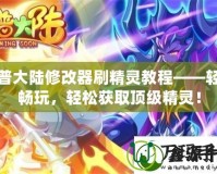 西普大陸修改器刷精靈教程——輕松暢玩，輕松獲取頂級精靈！