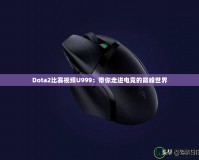 Dota2比賽視頻U999：帶你走進(jìn)電競(jìng)的巔峰世界