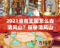 2021洛克王國怎么去清風(fēng)山？探秘清風(fēng)山的必備指南！