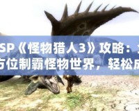 PSP《怪物獵人3》攻略：全方位制霸怪物世界，輕松成為獵人王者