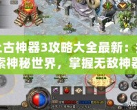 上古神器3攻略大全最新：探索神秘世界，掌握無敵神器