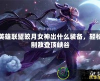 英雄聯(lián)盟皎月女神出什么裝備，輕松制敵登頂峽谷