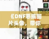 《DNF惡搞圖片頭像，帶你體驗不一樣的搞笑世界》