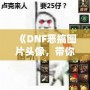 《DNF惡搞圖片頭像，帶你體驗不一樣的搞笑世界》