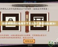 陰陽師現(xiàn)世召喚用不了怎么辦？教你輕松解決！