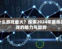 什么游戲最火？探索2024年最熱游戲的魅力與趨勢(shì)