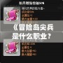 《冒險島尖兵是什么職業(yè)？全面解析與職業(yè)推薦》