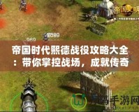 帝國(guó)時(shí)代熙德戰(zhàn)役攻略大全：帶你掌控戰(zhàn)場(chǎng)，成就傳奇英雄