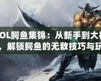 LOL鱷魚集錦：從新手到大神，解鎖鱷魚的無敵技巧與玩法