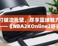 打破次元壁，盡享籃球魅力——《NBA2KOnline2移動(dòng)版》帶你體驗(yàn)虛擬籃球新天地