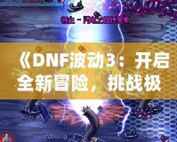 《DNF波動3：開啟全新冒險(xiǎn)，挑戰(zhàn)極限刺激》