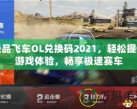 極品飛車OL兌換碼2021，輕松提升游戲體驗(yàn)，暢享極速賽車