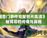 《魔獸門事件完整照片高清》：揭秘背后的傳奇與真相