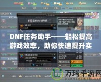 DNF任務(wù)助手——輕松提高游戲效率，助你快速提升實力