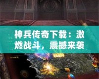 神兵傳奇下載：激燃戰(zhàn)斗，震撼來襲！一起來體驗(yàn)這款爆款手游的魅力！