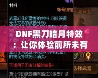 DNF黑刀暗月特效：讓你體驗前所未有的酷炫視覺盛宴