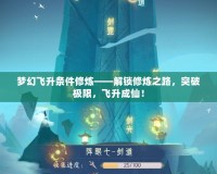 夢(mèng)幻飛升條件修煉——解鎖修煉之路，突破極限，飛升成仙！