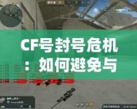 CF號封號危機：如何避免與應(yīng)對，保障游戲賬號安全