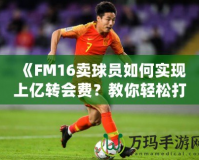 《FM16賣(mài)球員如何實(shí)現(xiàn)上億轉(zhuǎn)會(huì)費(fèi)？教你輕松打造足球經(jīng)理帝國(guó)！》