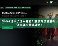 Dota2進(jìn)不了選人界面？解決方法全解析，讓你輕松重返戰(zhàn)場(chǎng)！