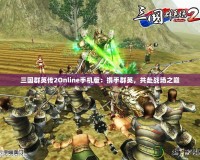 三國群英傳2Online手機版：攜手群英，共赴戰(zhàn)場之巔